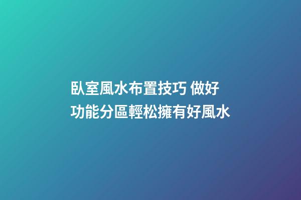 臥室風水布置技巧 做好功能分區輕松擁有好風水